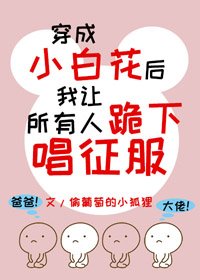 穿成小白花後我讓所有人跪下唱征服