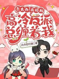 怎麼辦!離婚後高冷反派總纏著我