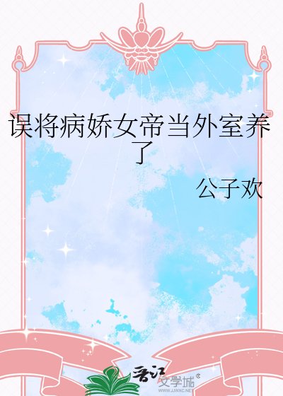 誤將病嬌女帝當外室養了